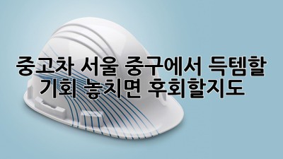 중고차, 서울 중구에서 득템할 기회? 놓치면 후회할지도! 🚗✨